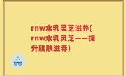 rnw水乳灵芝滋养(rnw水乳灵芝——提升肌肤滋养)