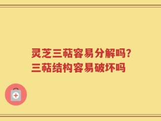 灵芝三萜容易分解吗？三萜结构容易破坏吗