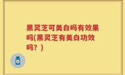 黑灵芝可美白吗有效果吗(黑灵芝有美白功效吗？)