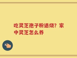 吃灵芝孢子粉退烧？家中灵芝怎么养