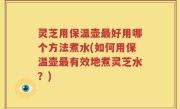 灵芝用保温壶最好用哪个方法煮水(如何用保温壶最有效地煮灵芝水？)