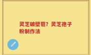 灵芝破壁苞？灵芝孢子粉制作法