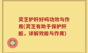 灵芝护肝好吗功效与作用(灵芝有助于保护肝脏，详解效能与作用)