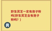 野生灵芝一定有孢子粉吗(野生灵芝含有孢子粉吗？)