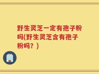 野生灵芝一定有孢子粉吗(野生灵芝含有孢子粉吗？)