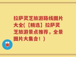 拉萨灵芝旅游路线图片大全(【精选】拉萨灵芝旅游景点推荐，全景图片大集合！)