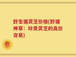 野生猪灵芝价格(野猪神草：珍贵灵芝的高价交易)