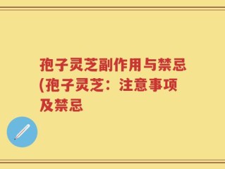 孢子灵芝副作用与禁忌(孢子灵芝：注意事项及禁忌