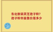 东北散装灵芝孢子粉？孢子粉市面售价是多少