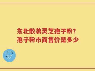 东北散装灵芝孢子粉？孢子粉市面售价是多少