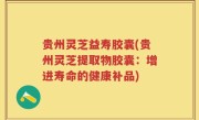 贵州灵芝益寿胶囊(贵州灵芝提取物胶囊：增进寿命的健康补品)