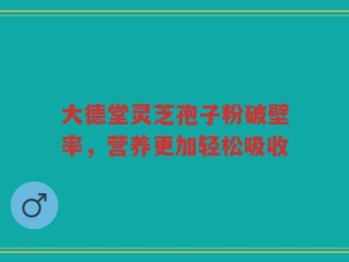 大德堂灵芝孢子粉破壁率，营养更加轻松吸收