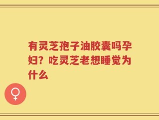 有灵芝孢子油胶囊吗孕妇？吃灵芝老想睡觉为什么