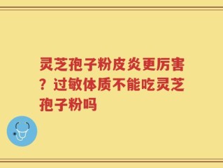 灵芝孢子粉皮炎更厉害？过敏体质不能吃灵芝孢子粉吗