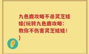 九色鹿攻略不杀灵芝娃娃(玩转九色鹿攻略：教你不伤害灵芝娃娃！)