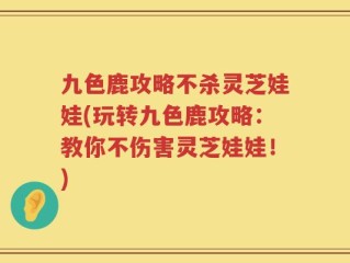九色鹿攻略不杀灵芝娃娃(玩转九色鹿攻略：教你不伤害灵芝娃娃！)