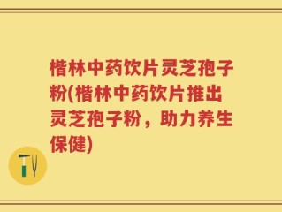 楷林中药饮片灵芝孢子粉(楷林中药饮片推出灵芝孢子粉，助力养生保健)