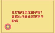 化疗后吃灵芝孢子粉？胃癌化疗能吃灵芝孢子粉吗