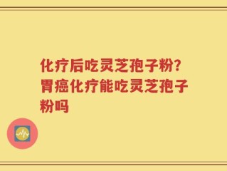 化疗后吃灵芝孢子粉？胃癌化疗能吃灵芝孢子粉吗