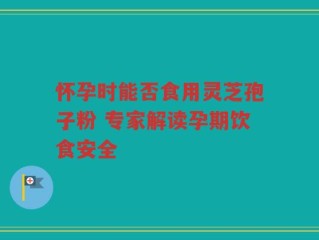 怀孕时能否食用灵芝孢子粉 专家解读孕期饮食安全