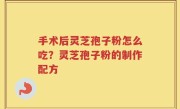 手术后灵芝孢子粉怎么吃？灵芝孢子粉的制作配方