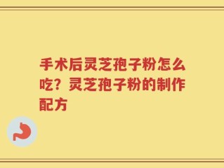 手术后灵芝孢子粉怎么吃？灵芝孢子粉的制作配方