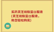 买药灵芝绞股蓝口服液(灵芝绞股蓝口服液，助您轻松购买)