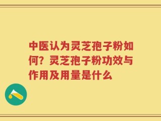 中医认为灵芝孢子粉如何？灵芝孢子粉功效与作用及用量是什么