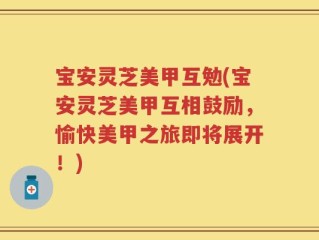 宝安灵芝美甲互勉(宝安灵芝美甲互相鼓励，愉快美甲之旅即将展开！)