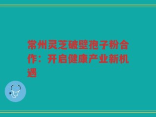 常州灵芝破壁孢子粉合作：开启健康产业新机遇