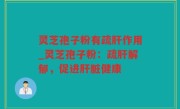 灵芝孢子粉有疏肝作用_灵芝孢子粉：疏肝解郁，促进肝脏健康