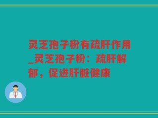 灵芝孢子粉有疏肝作用_灵芝孢子粉：疏肝解郁，促进肝脏健康