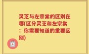 灵芝与左宗棠的区别在哪(区分灵芝和左宗棠：你需要知道的重要区别)