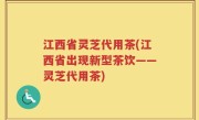 江西省灵芝代用茶(江西省出现新型茶饮——灵芝代用茶)