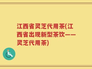 江西省灵芝代用茶(江西省出现新型茶饮——灵芝代用茶)