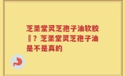 芝圣堂灵芝孢子油软胶膎？芝圣堂灵芝孢子油是不是真的