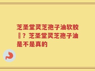 芝圣堂灵芝孢子油软胶膎？芝圣堂灵芝孢子油是不是真的