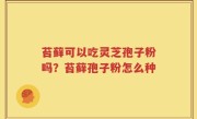 苔藓可以吃灵芝孢子粉吗？苔藓孢子粉怎么种