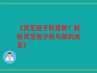 《灵芝孢子粉是胀？解析灵芝孢子粉与胀的关系》