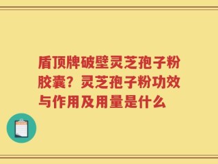 盾顶牌破壁灵芝孢子粉胶囊？灵芝孢子粉功效与作用及用量是什么