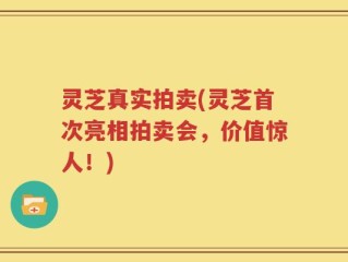 灵芝真实拍卖(灵芝首次亮相拍卖会，价值惊人！)