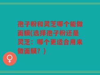 孢子粉和灵芝哪个能做面膜(选择孢子粉还是灵芝：哪个更适合用来做面膜？)