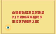 白银邮政局王灵芝副局长(白银邮政局副局长王灵芝的履新之路)