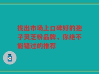 找出市场上口碑好的孢子灵芝粉品牌，你绝不能错过的推荐