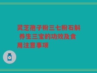 灵芝孢子粉三七粉石斛 养生三宝的功效及食用注意事项