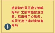 感冒能吃灵芝孢子油嘛好吗？之前常感冒没注意，后来得了心肌炎，吃灵芝孢子油对身体有用吗