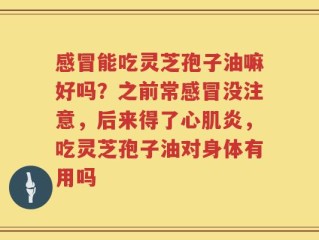 感冒能吃灵芝孢子油嘛好吗？之前常感冒没注意，后来得了心肌炎，吃灵芝孢子油对身体有用吗