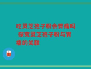 吃灵芝孢子粉会胃痛吗 探究灵芝孢子粉与胃痛的关联
