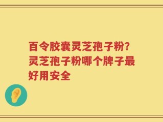 百令胶囊灵芝孢子粉？灵芝孢子粉哪个牌子最好用安全