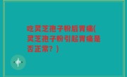 吃灵芝孢子粉后胃痛(灵芝孢子粉引起胃痛是否正常？)